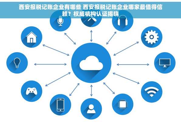 西安报税记账企业有哪些 西安报税记账企业哪家最值得信赖？权威机构认证揭晓