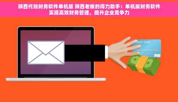 陕西代账财务软件单机版 陕西老板的得力助手：单机版财务软件实现高效财务管理，提升企业竞争力
