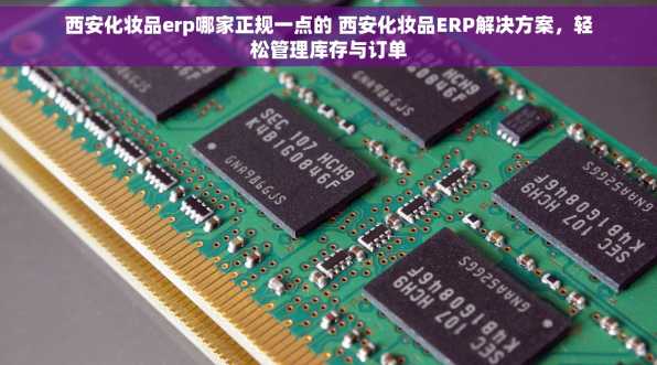 西安化妆品erp哪家正规一点的 西安化妆品ERP解决方案，轻松管理库存与订单