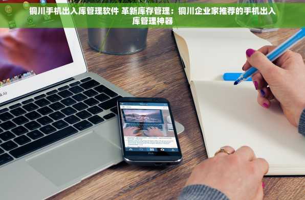 铜川手机出入库管理软件 革新库存管理：铜川企业家推荐的手机出入库管理神器