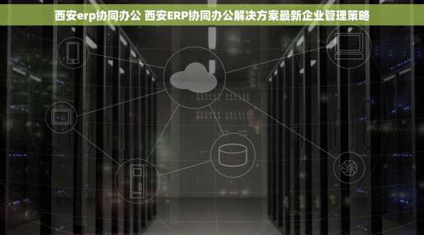 西安erp协同办公 西安ERP协同办公解决方案最新企业管理策略