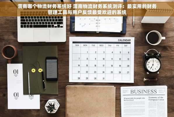 渭南哪个物流财务系统好 渭南物流财务系统测评：最实用的财务管理工具与用户反馈最受欢迎的系统