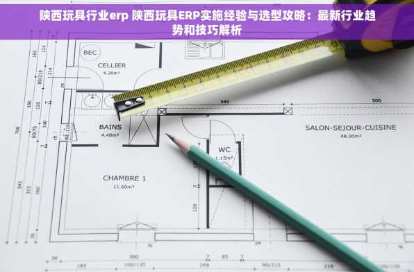 陕西玩具行业erp 陕西玩具ERP实施经验与选型攻略：最新行业趋势和技巧解析