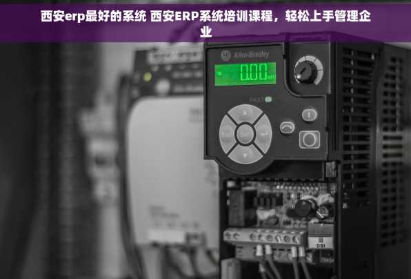 西安erp最好的系统 西安ERP系统培训课程，轻松上手管理企业