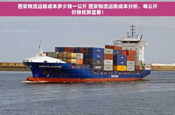 西安物流运输成本多少钱一公斤 西安物流运输成本分析，每公斤价格优势显著！