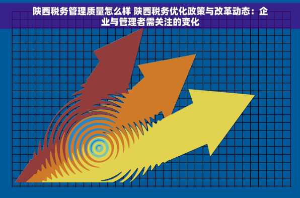陕西税务管理质量怎么样 陕西税务优化政策与改革动态：企业与管理者需关注的变化