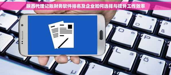 陕西代理记账财务软件排名及企业如何选择与提升工作效率