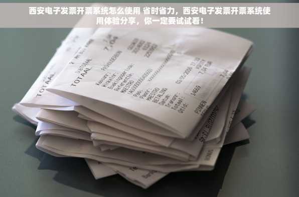 西安电子发票开票系统怎么使用 省时省力，西安电子发票开票系统使用体验分享，你一定要试试看！