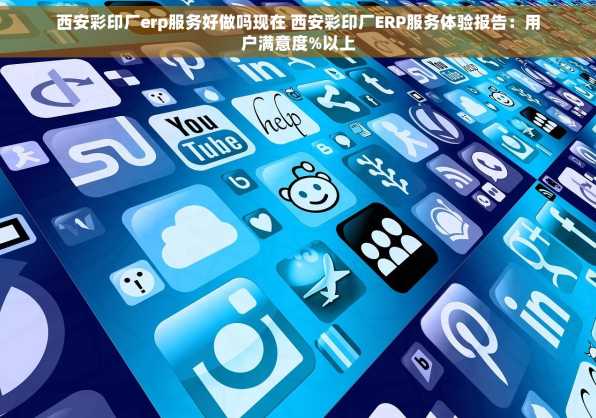 西安彩印厂erp服务好做吗现在 西安彩印厂ERP服务体验报告：用户满意度%以上