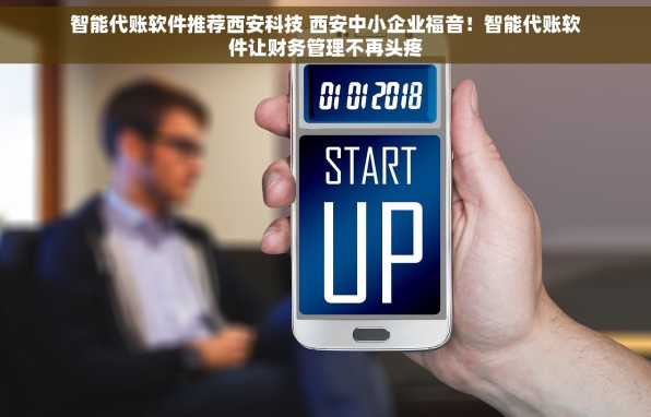 智能代账软件推荐西安科技 西安中小企业福音！智能代账软件让财务管理不再头疼