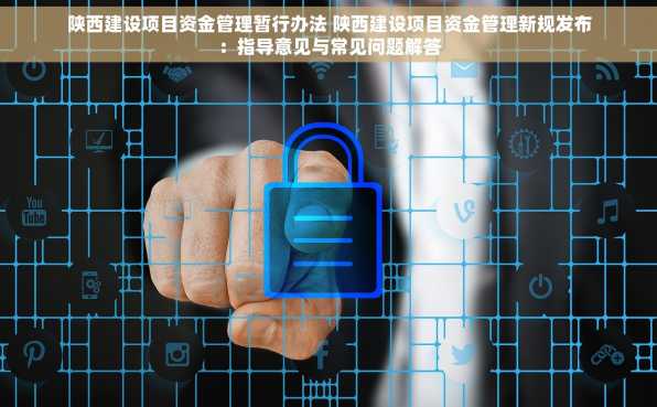 陕西建设项目资金管理暂行办法 陕西建设项目资金管理新规发布：指导意见与常见问题解答