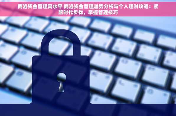 商洛资金管理高水平 商洛资金管理趋势分析与个人理财攻略：紧跟时代步伐，掌握管理技巧