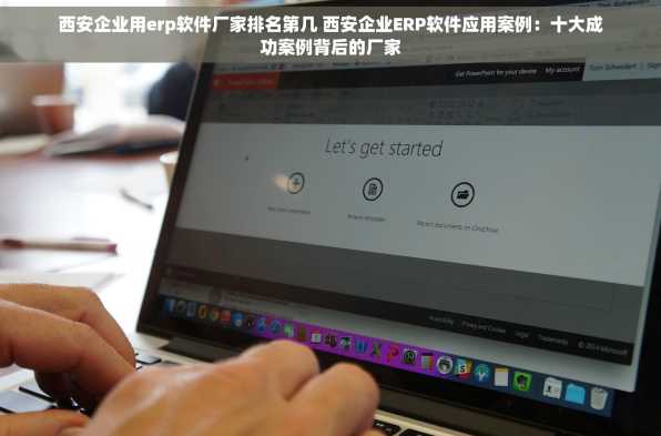 西安企业用erp软件厂家排名第几 西安企业ERP软件应用案例：十大成功案例背后的厂家