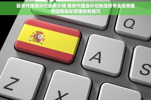 延安代理会计记账多少钱 延安代理会计记账选择专业高效值得信赖轻松管理财务技巧