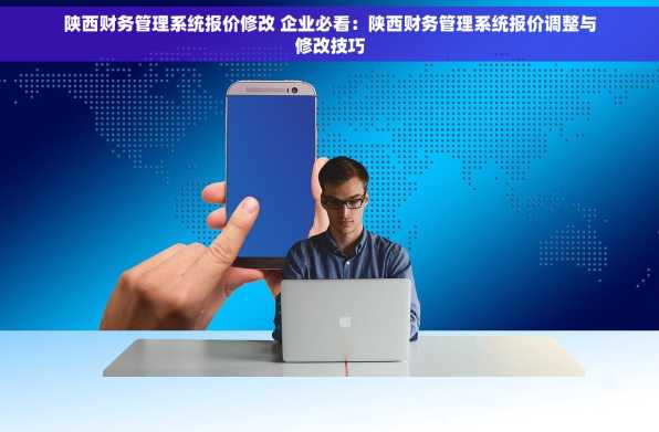 陕西财务管理系统报价修改 企业必看：陕西财务管理系统报价调整与修改技巧