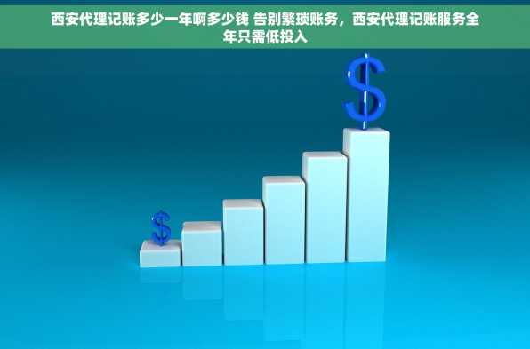 西安代理记账多少一年啊多少钱 告别繁琐账务，西安代理记账服务全年只需低投入