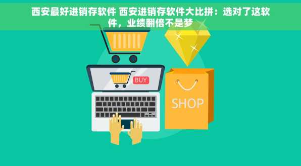 西安最好进销存软件 西安进销存软件大比拼：选对了这软件，业绩翻倍不是梦