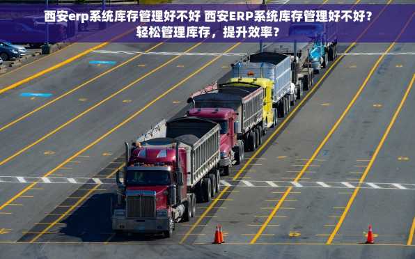 西安erp系统库存管理好不好 西安ERP系统库存管理好不好？轻松管理库存，提升效率？