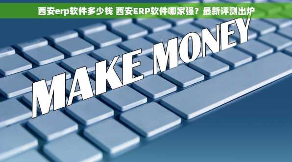 西安erp软件多少钱 西安ERP软件哪家强？最新评测出炉