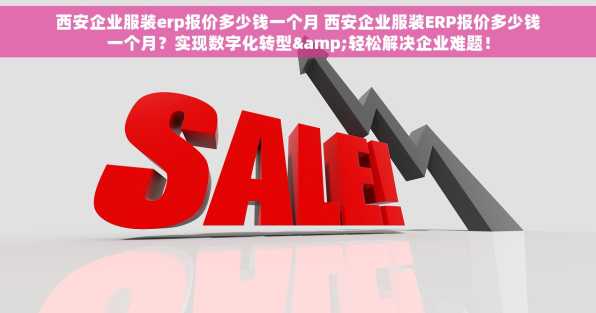 西安企业服装erp报价多少钱一个月 西安企业服装ERP报价多少钱一个月？实现数字化转型&轻松解决企业难题！