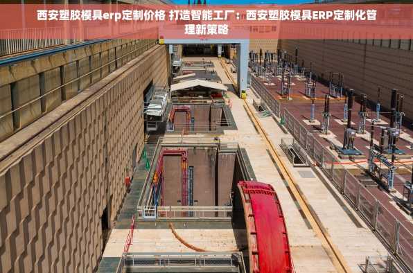西安塑胶模具erp定制价格 打造智能工厂：西安塑胶模具ERP定制化管理新策略