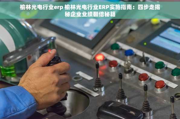 榆林光电行业erp 榆林光电行业ERP实施指南：四步走揭秘企业业绩翻倍秘籍