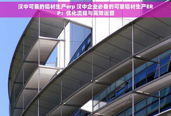 汉中可靠的铝材生产erp 汉中企业必备的可靠铝材生产ERP：优化流程与高效运营