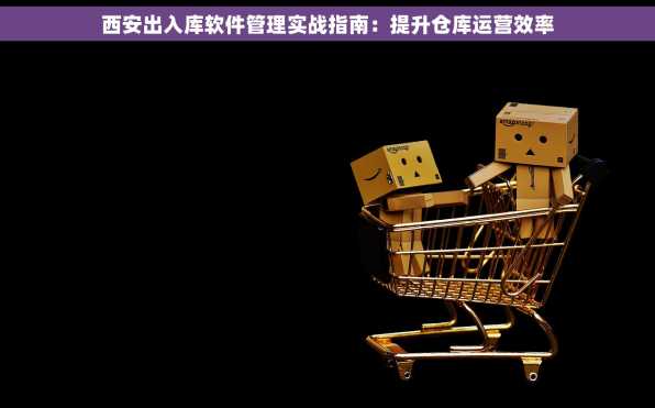 西安出入库软件管理实战指南：提升仓库运营效率