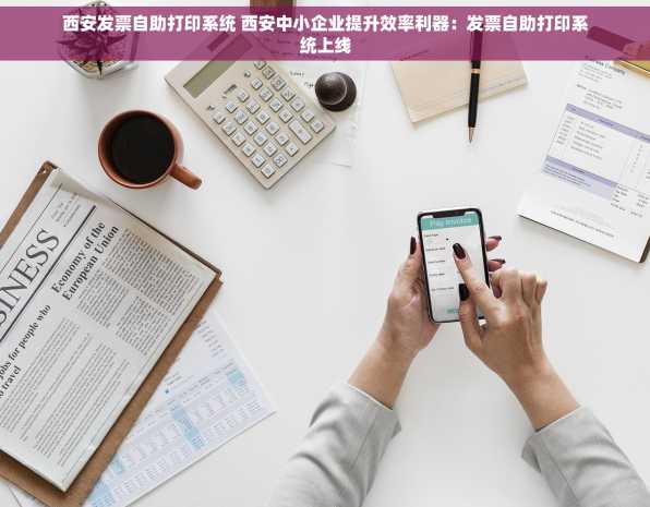 西安发票自助打印系统 西安中小企业提升效率利器：发票自助打印系统上线