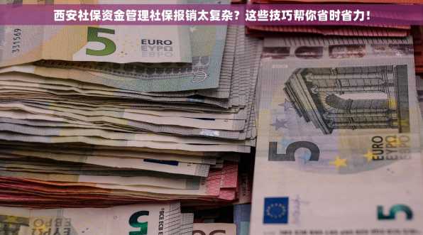 西安社保资金管理社保报销太复杂？这些技巧帮你省时省力！