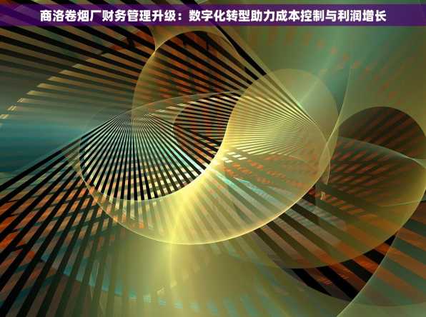 商洛卷烟厂财务管理升级：数字化转型助力成本控制与利润增长