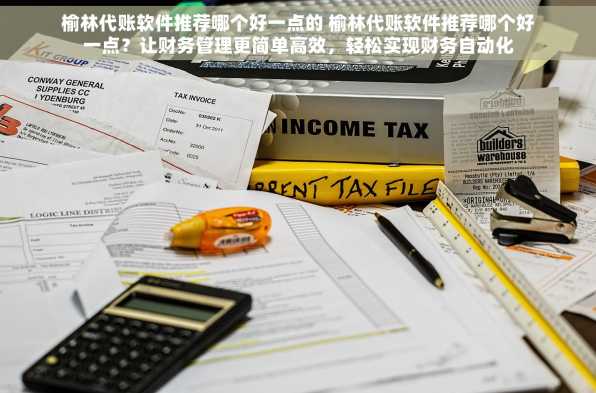 榆林代账软件推荐哪个好一点的 榆林代账软件推荐哪个好一点？让财务管理更简单高效，轻松实现财务自动化