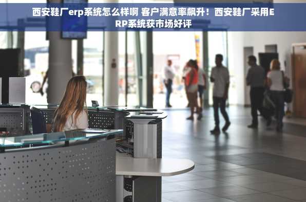 西安鞋厂erp系统怎么样啊 客户满意率飙升！西安鞋厂采用ERP系统获市场好评