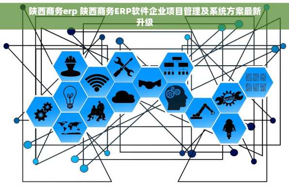 陕西商务erp 陕西商务ERP软件企业项目管理及系统方案最新升级