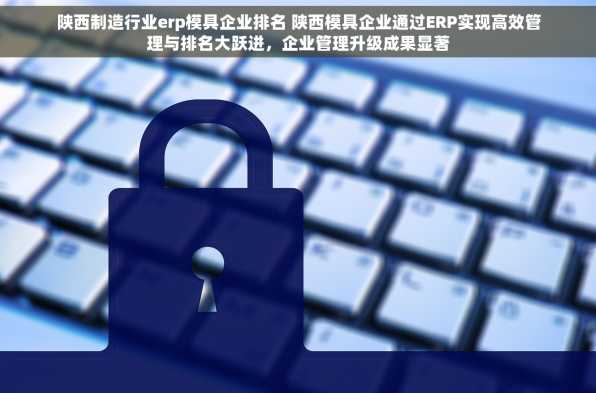 陕西制造行业erp模具企业排名 陕西模具企业通过ERP实现高效管理与排名大跃进，企业管理升级成果显著