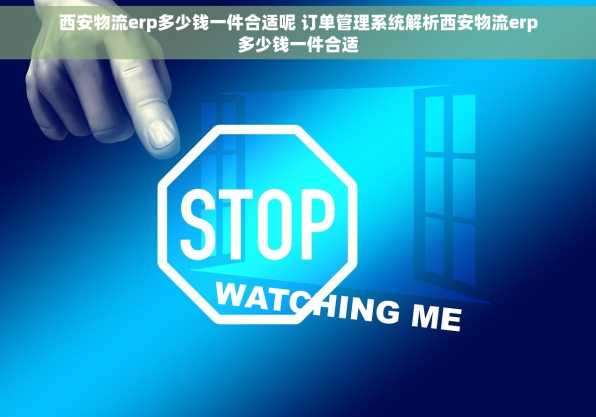 西安物流erp多少钱一件合适呢 订单管理系统解析西安物流erp多少钱一件合适
