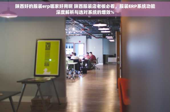 陕西好的服装erp哪家好用啊 陕西服装店老板必看，服装ERP系统功能深度解析与选对系统的增效%