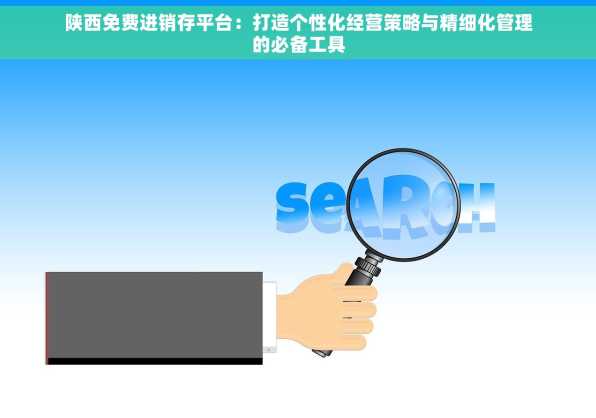 陕西免费进销存平台：打造个性化经营策略与精细化管理的必备工具