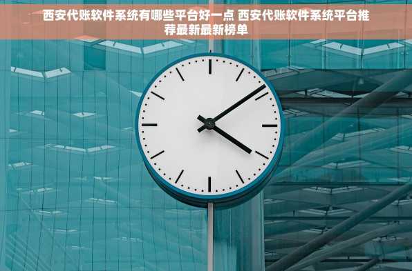 西安代账软件系统有哪些平台好一点 西安代账软件系统平台推荐最新最新榜单