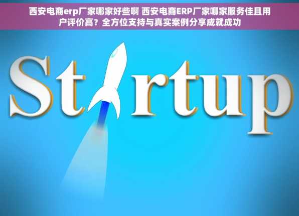 西安电商erp厂家哪家好些啊 西安电商ERP厂家哪家服务佳且用户评价高？全方位支持与真实案例分享成就成功