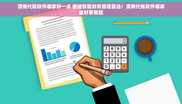 渭南代账软件哪家好一点 便捷智能财务管理首选！渭南代账软件哪家最好更智能