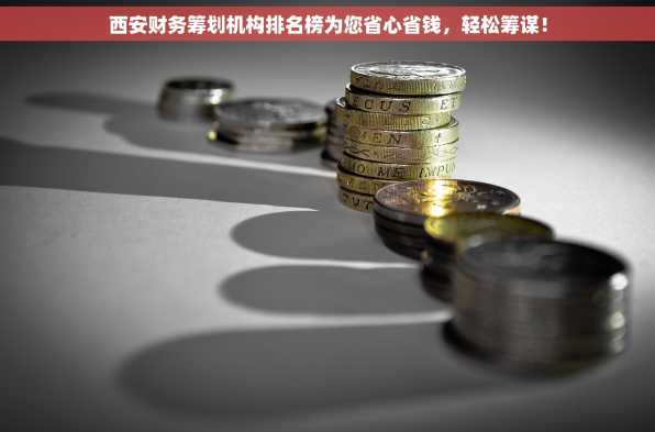 西安财务筹划机构排名榜为您省心省钱，轻松筹谋！
