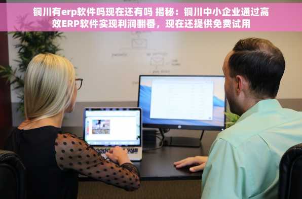 铜川有erp软件吗现在还有吗 揭秘：铜川中小企业通过高效ERP软件实现利润翻番，现在还提供免费试用