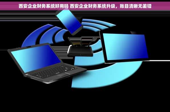 西安企业财务系统好用吗 西安企业财务系统升级，账目清晰无差错