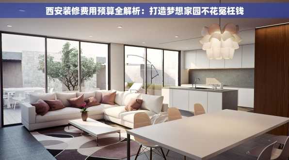 西安装修费用预算全解析：打造梦想家园不花冤枉钱
