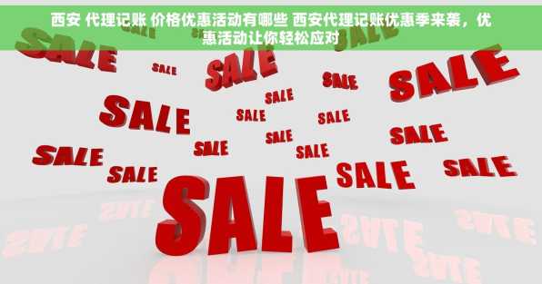 西安 代理记账 价格优惠活动有哪些 西安代理记账优惠季来袭，优惠活动让你轻松应对