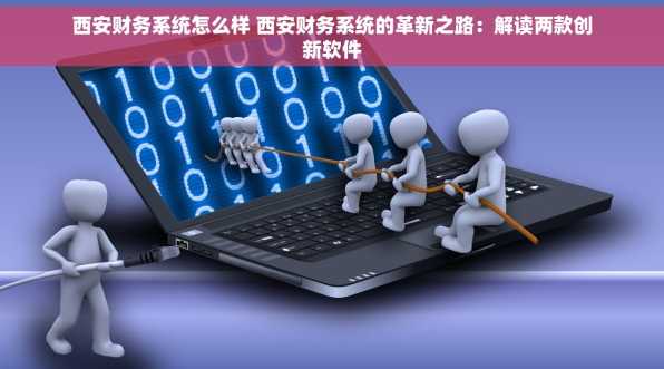 西安财务系统怎么样 西安财务系统的革新之路：解读两款创新软件
