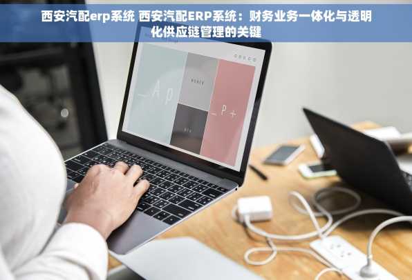 西安汽配erp系统 西安汽配ERP系统：财务业务一体化与透明化供应链管理的关键