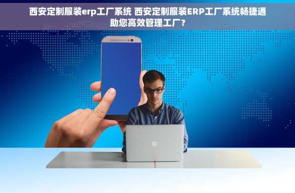 西安定制服装erp工厂系统 西安定制服装ERP工厂系统畅捷通助您高效管理工厂？