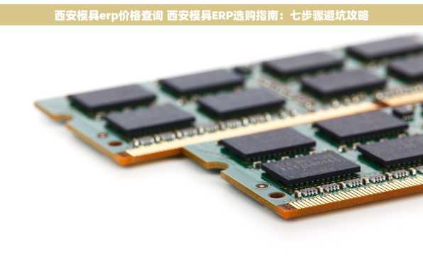 西安模具erp价格查询 西安模具ERP选购指南：七步骤避坑攻略